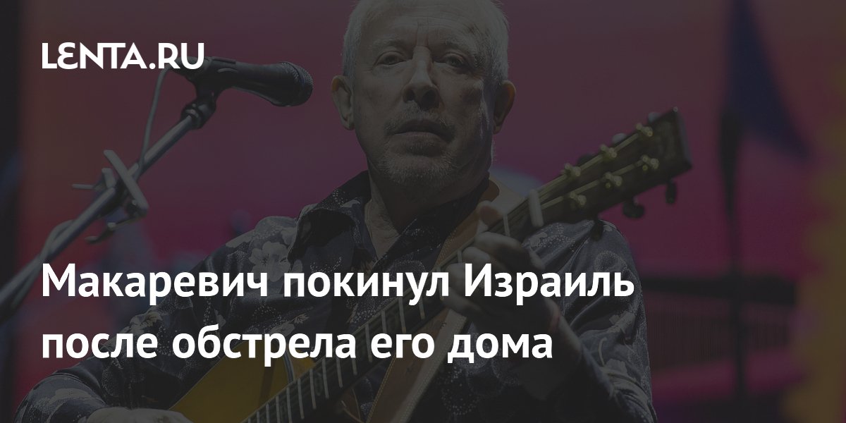 Андрей Макаревич покинул Израиль после обстрела дома и отправился в тур