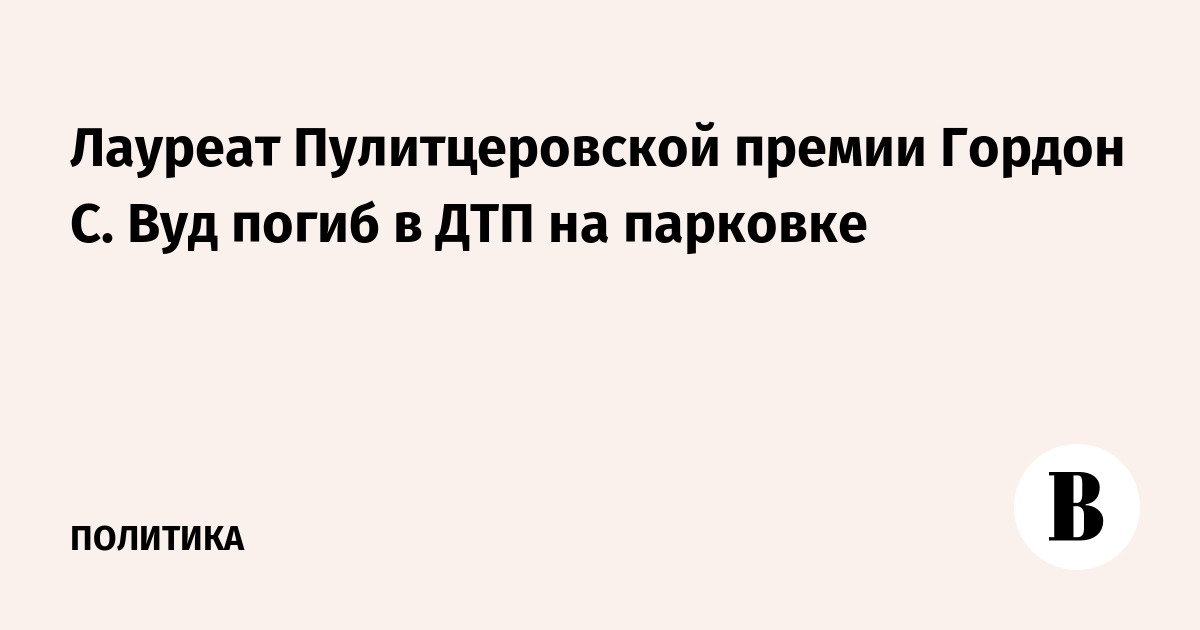 Лауреат Пулитцера Гордон С. Вуд погиб в ДТП на парковке супермаркета Лауреат Пулитцера Гордон С. Вуд погиб в ДТП на парковке супермаркета