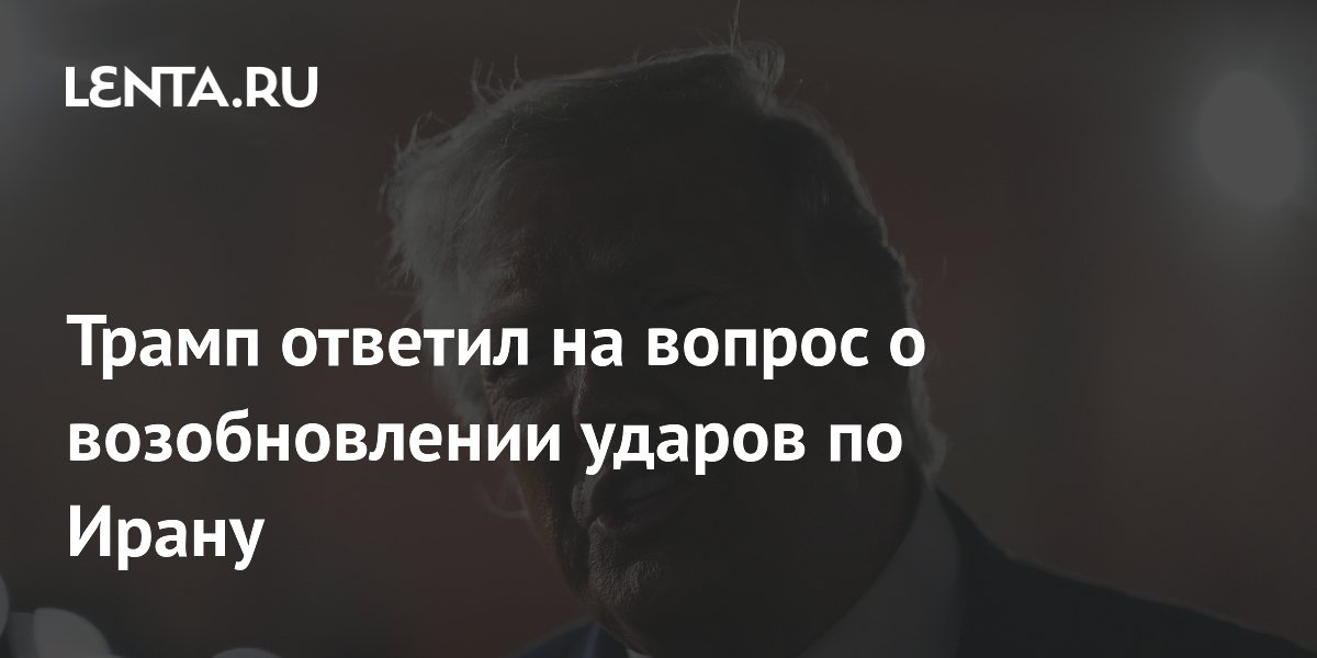 Трамп заявил о нежелании возобновлять удары по Ирану из-за жертв Трамп заявил о нежелании возобновлять удары по Ирану из-за жертв