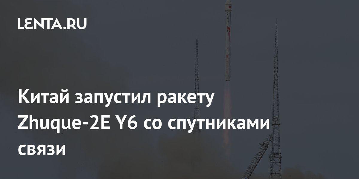 Китай успешно запустил ракету Zhuque-2E Y6 с двумя спутниками связи
