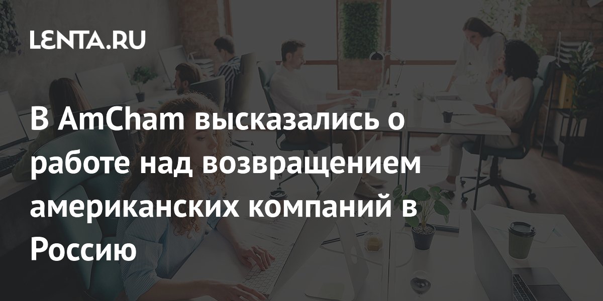 AmCham назвало преждевременным создание отдела по возвращению бизнеса в Россию