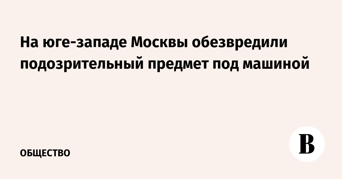 На юго-западе Москвы обезвредили подозрительный предмет под автомобилем