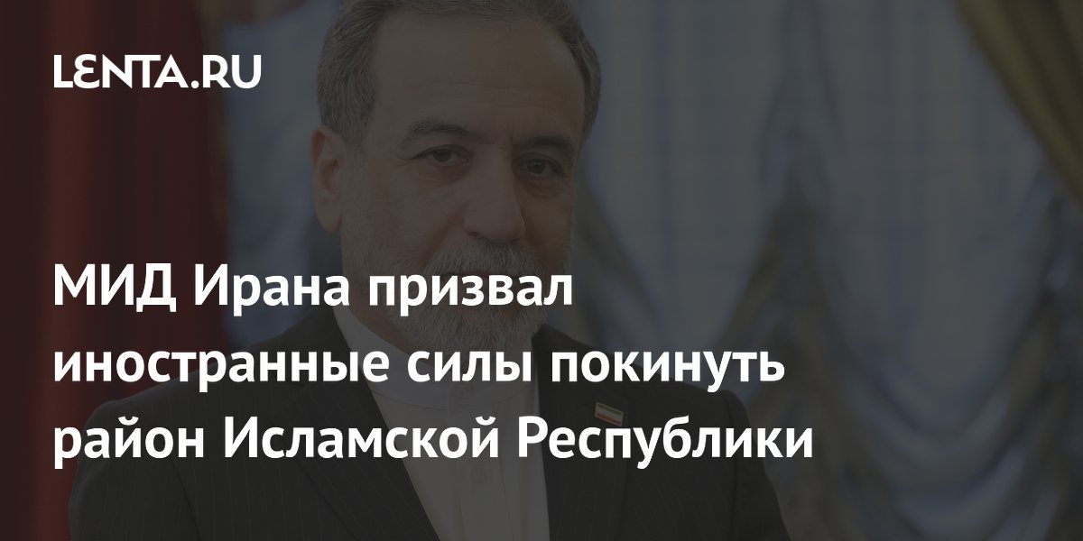 МИД Ирана призвал иностранные силы покинуть район страны из-за риска ошибок МИД Ирана призвал иностранные силы покинуть район страны из-за риска ошибок