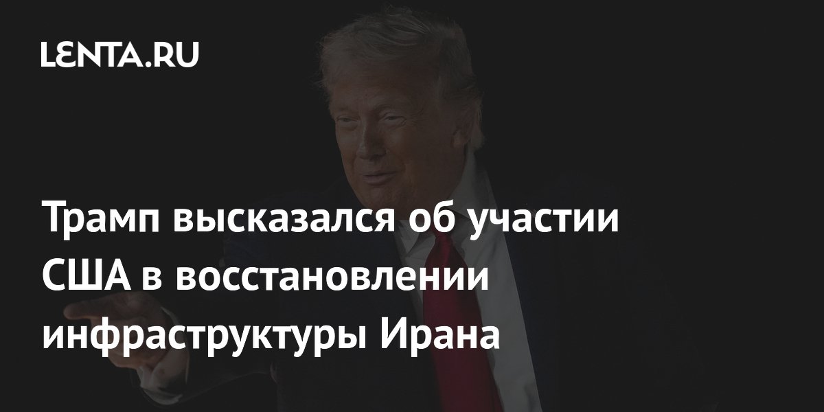 Трамп допустил участие США в восстановлении инфраструктуры Ирана Трамп допустил участие США в восстановлении инфраструктуры Ирана