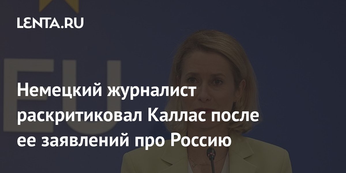 Немецкий журналист раскритиковал Каллас за заявления о России Немецкий журналист раскритиковал Каллас за заявления о России