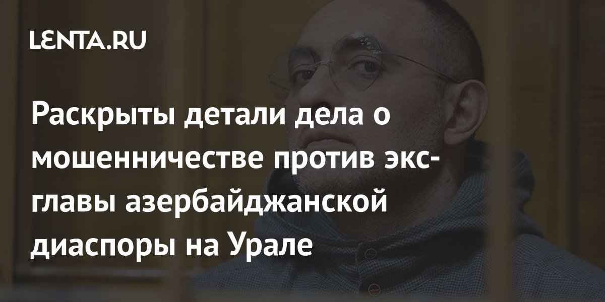 Бывшего главу азербайджанской диаспоры на Урале обвиняют в мошенничестве на 4 млн рублей