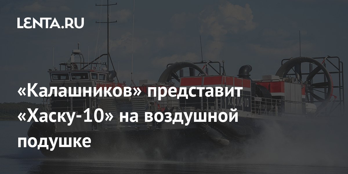 Калашников покажет вездеходный СВП «Хаска-10» на МВМС «Флот-2026»