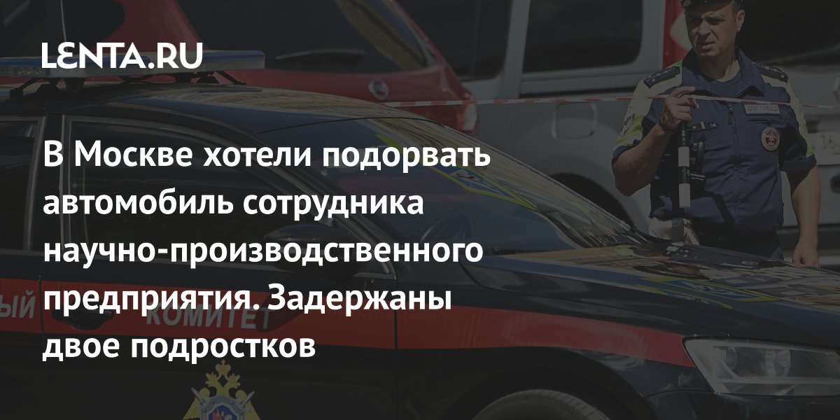 В Москве предотвращен подрыв автомобиля сотрудника НПП: задержаны подростки