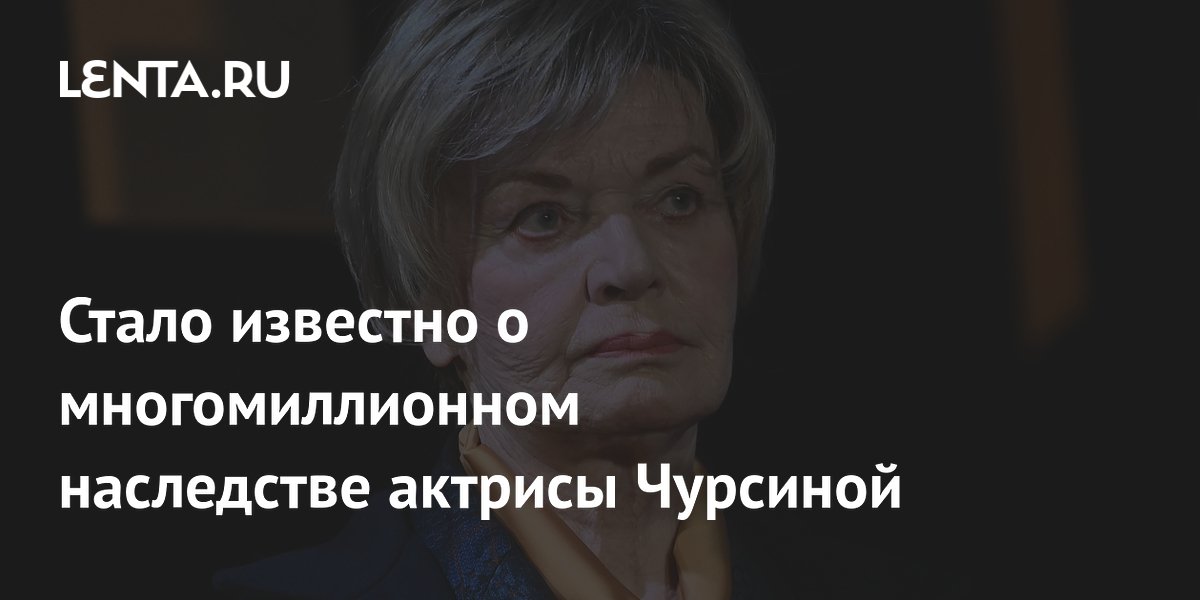 Людмила Чурсина оставила наследство в 20 млн рублей: квартиры в Москве и Петербурге