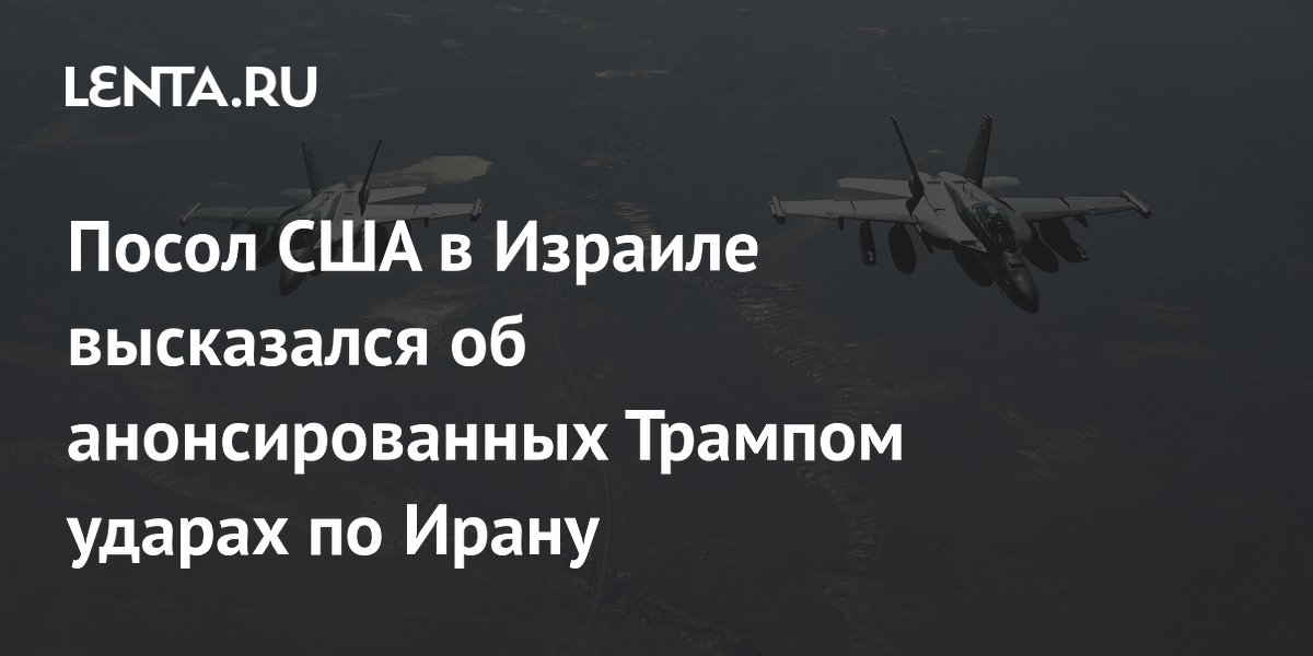Посол США в Израиле допустил скорые удары по Ирану после заявлений Трампа