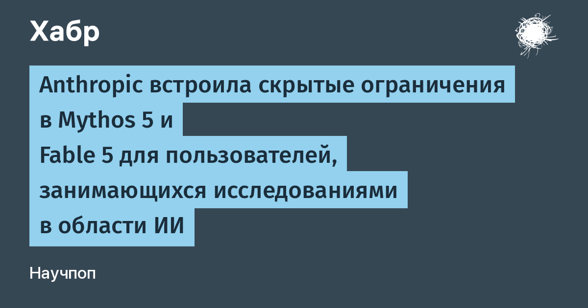 Anthropic раскритиковали за скрытые ограничения для ИИ-исследователей в Mythos 5 и Fable 5