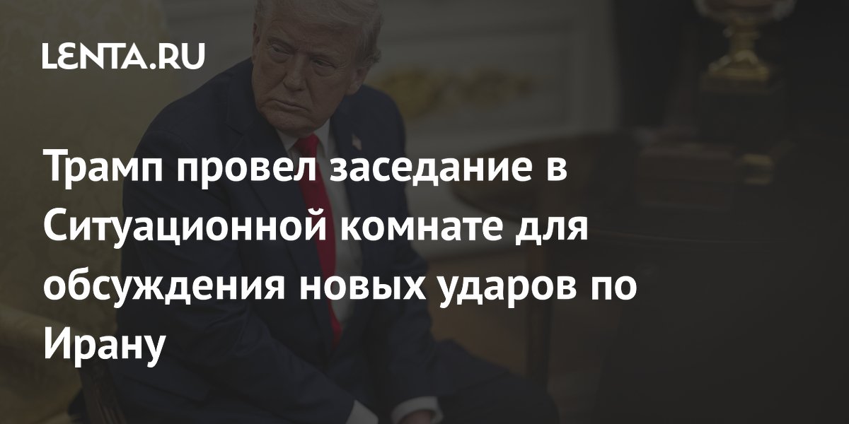 Трамп провел заседание в Ситуационной комнате для обсуждения новых ударов по Ирану