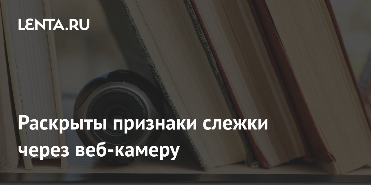 Эксперты XDA перечислили признаки несанкционированного доступа к веб-камере