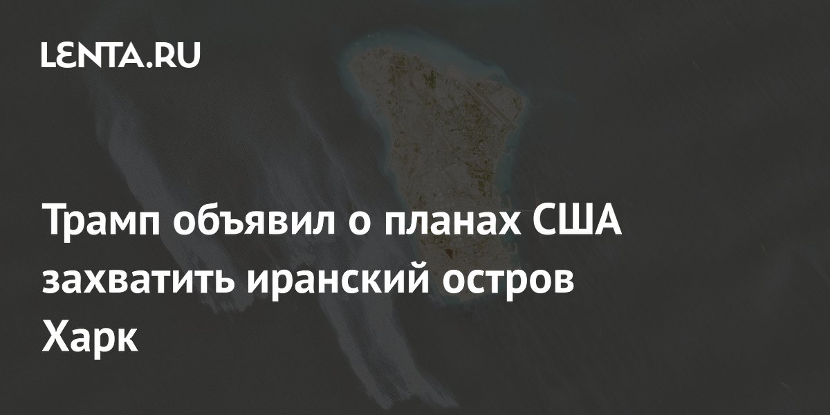 Трамп анонсировал захват иранского острова Харк и нефтяной инфраструктуры