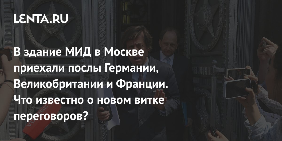 Послы Германии, Великобритании и Франции прибыли в МИД РФ для переговоров по Украине