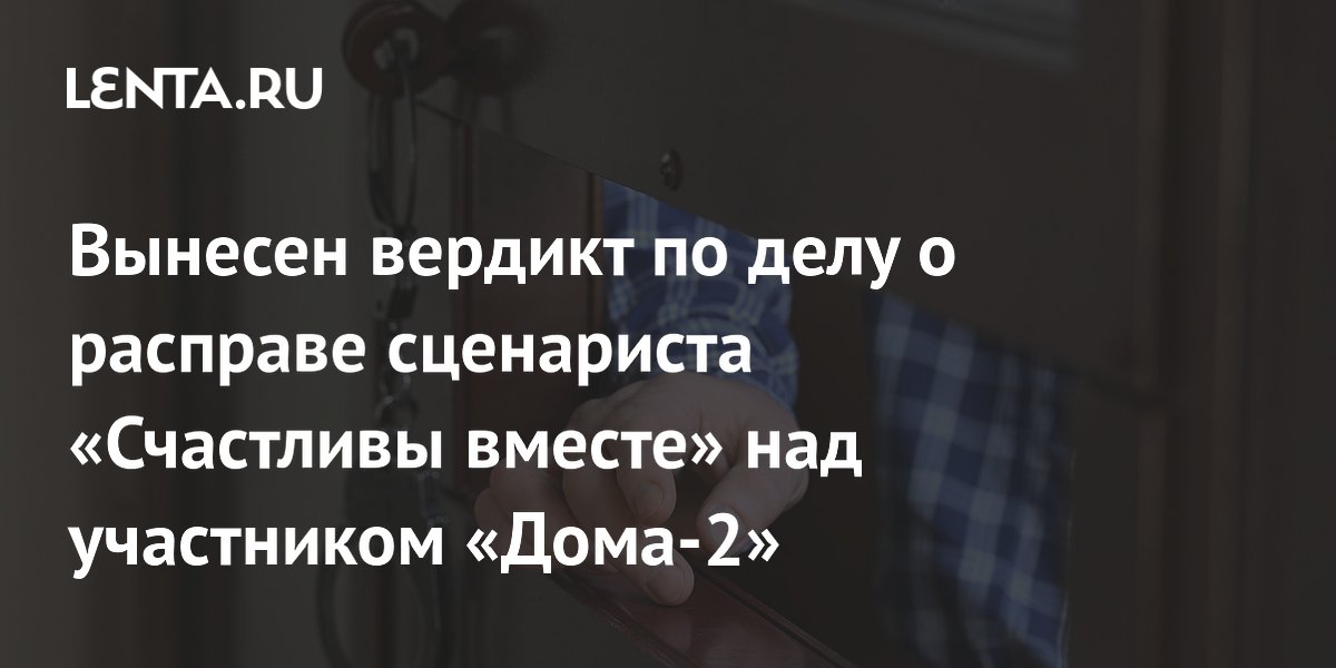 Сценаристу «Счастливы вместе» вынесли обвинительный вердикт за убийство экс-участника «Дома-2»