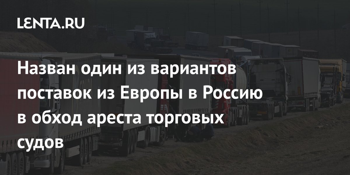 Назван способ поставок из ЕС в Россию через Сербию в обход ареста судов