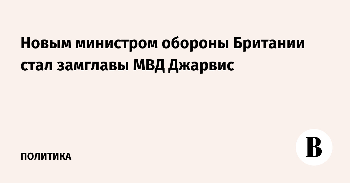 Новым министром обороны Великобритании назначен замглавы МВД Джарвис