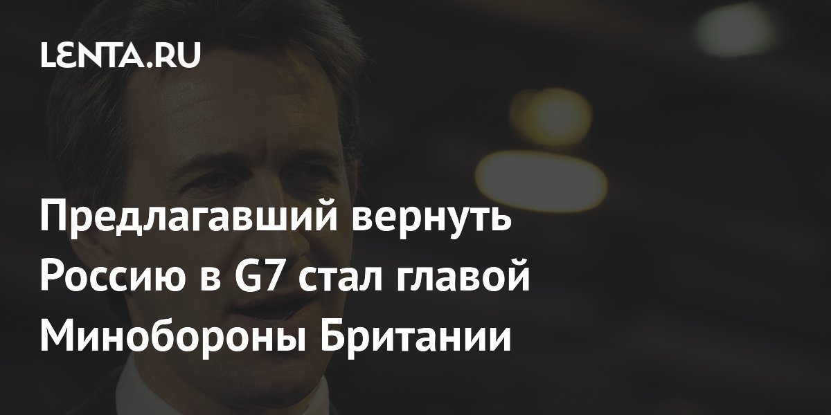 Выступавший за возвращение РФ в G7 политик возглавил Минобороны Британии Выступавший за возвращение РФ в G7 политик возглавил Минобороны Британии