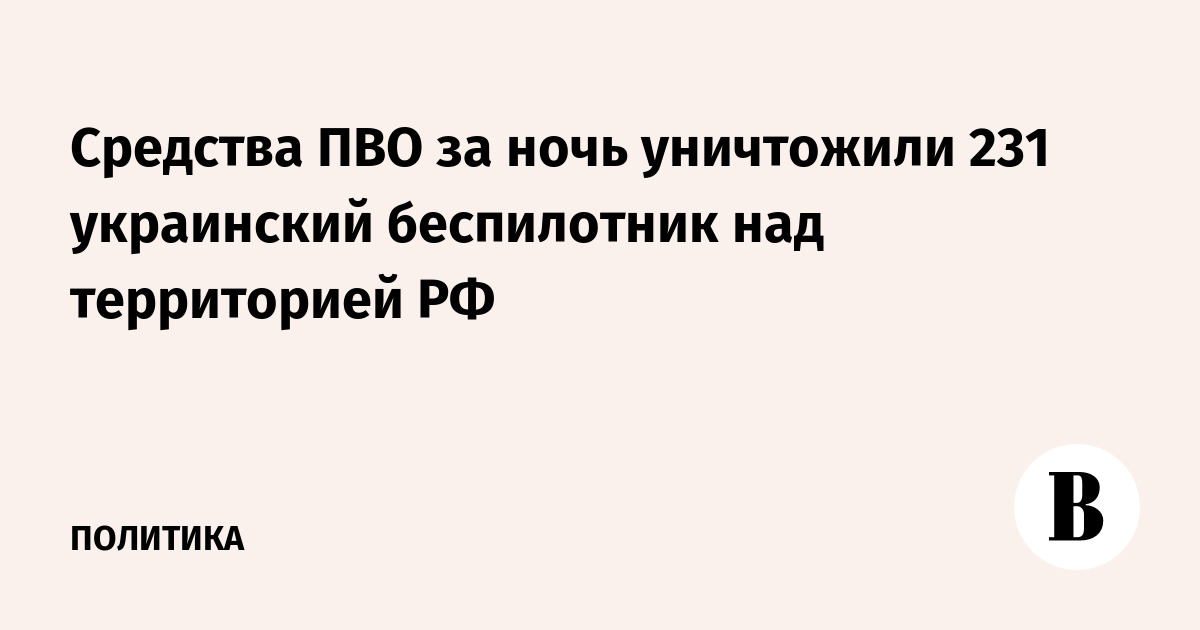 Средства ПВО за ночь уничтожили 231 украинский беспилотник над территорией РФ