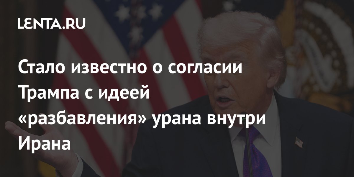 Трамп согласился на разбавление иранского урана под контролем ООН