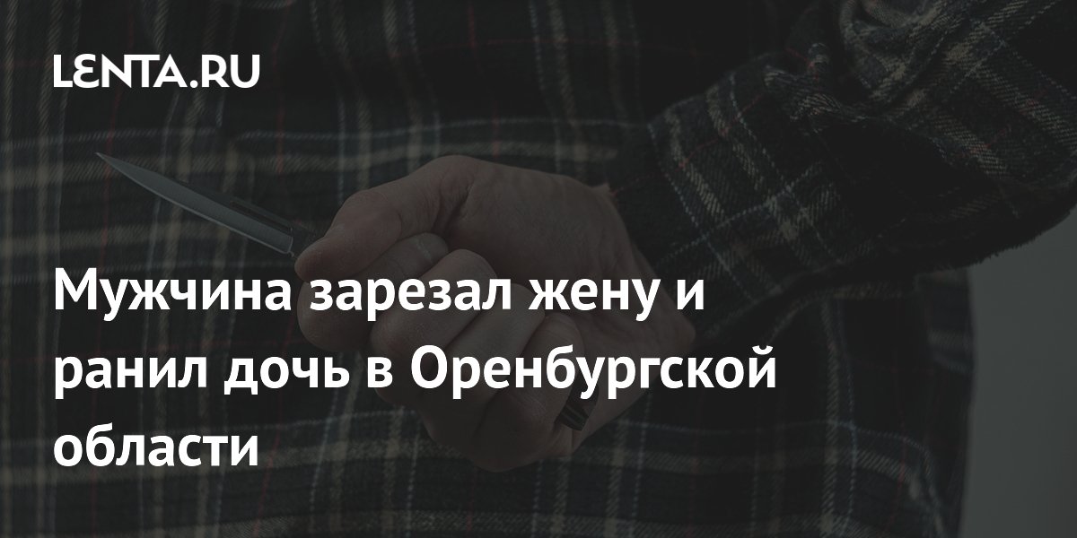 В Оренбургской области мужчина зарезал жену и ранил дочь