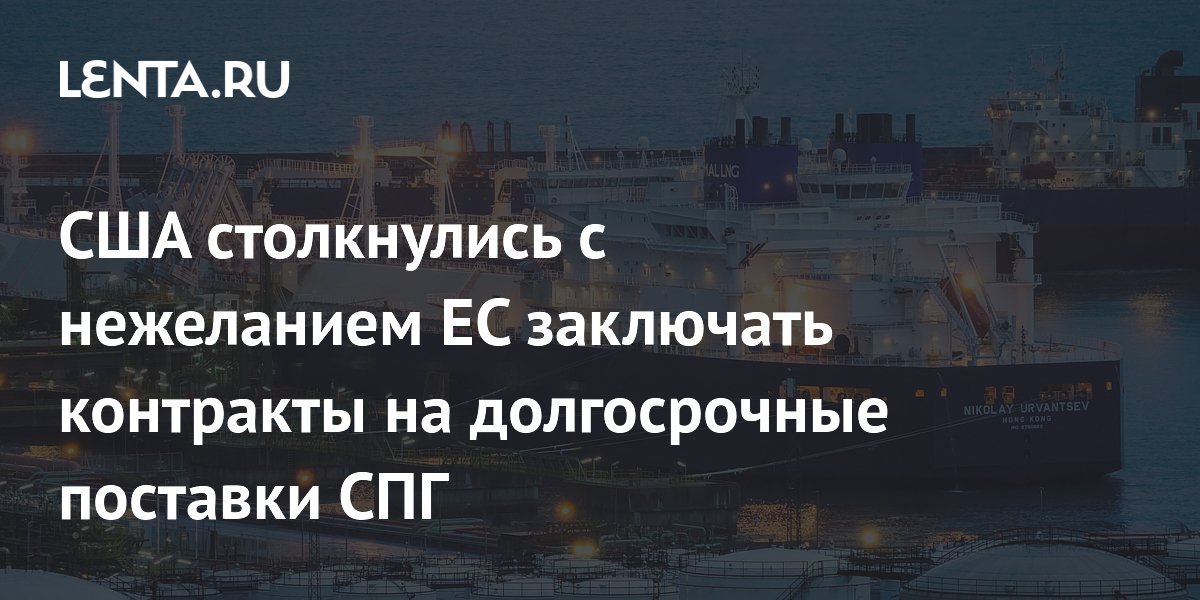 ЕС отказывается от долгосрочных контрактов на СПГ из-за декарбонизации и напряженности с США