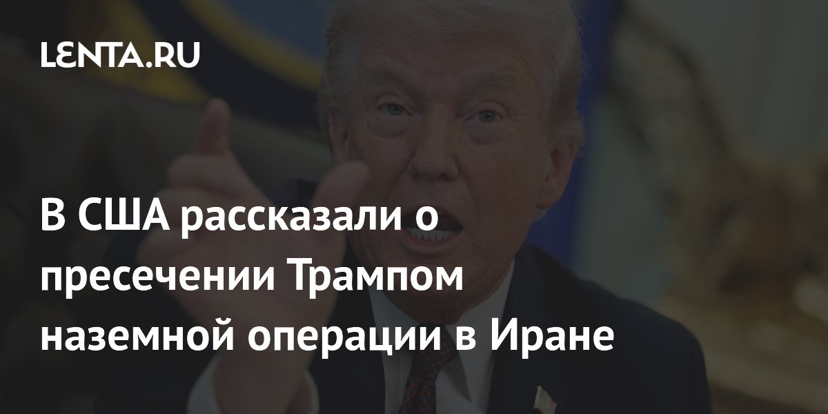 Трамп остановил наземную операцию США в Иране из-за риска эскалации