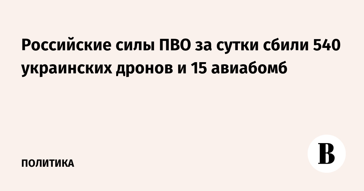 Российские силы ПВО за сутки сбили 540 украинских дронов и 15 авиабомб