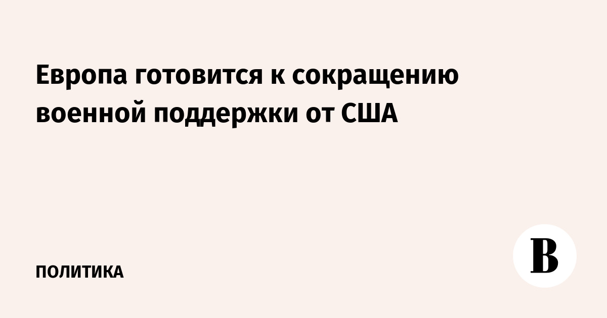 Европа ожидает сокращения военной поддержки от США, сообщили источники в НАТО Европа ожидает сокращения военной поддержки от США, сообщили источники в НАТО