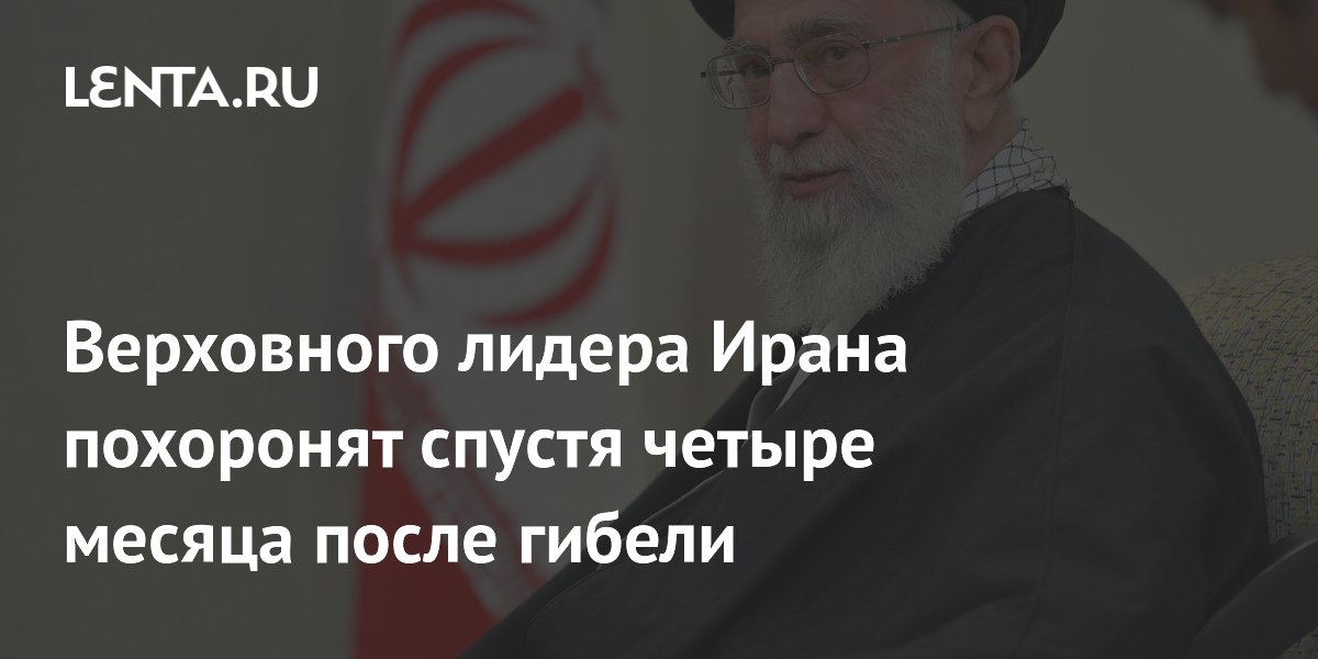 Верховного лидера Ирана Али Хаменеи похоронят через четыре месяца после гибели