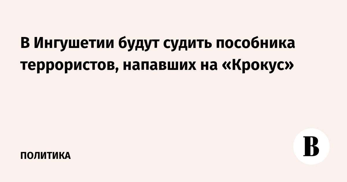 В Ингушетии будут судить пособника террористов из «Крокуса» В Ингушетии будут судить пособника террористов из «Крокуса»