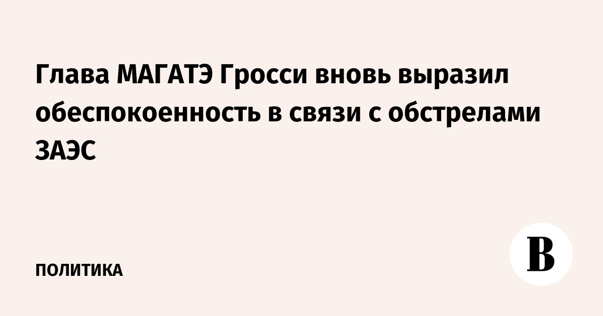 Глава МАГАТЭ Гросси снова заявил об обеспокоенности из-за обстрелов ЗАЭС