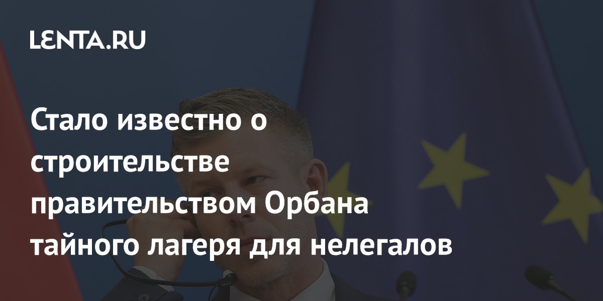Новый премьер Венгрии заявил о секретном строительстве лагеря для нелегалов Новый премьер Венгрии заявил о секретном строительстве лагеря для нелегалов