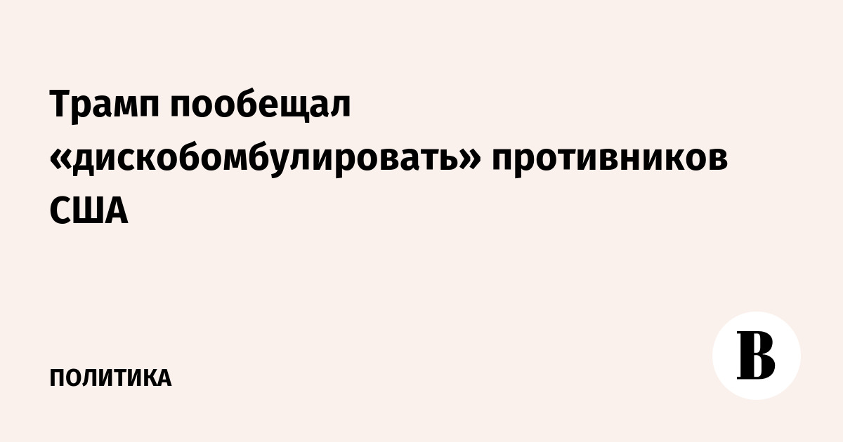 Трамп пообещал «дискобомбулировать» противников США Трамп пообещал «дискобомбулировать» противников США