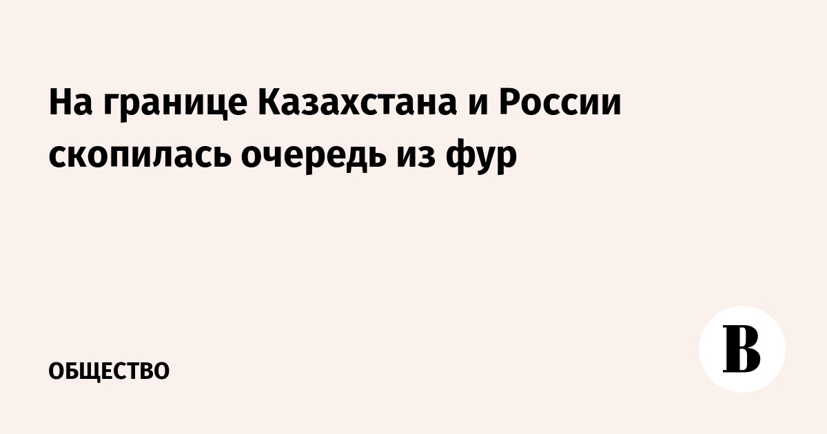 На границе Казахстана и России скопилась очередь из фур