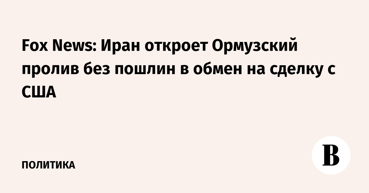 Fox News: Иран откроет Ормузский пролив без пошлин в обмен на сделку с США
