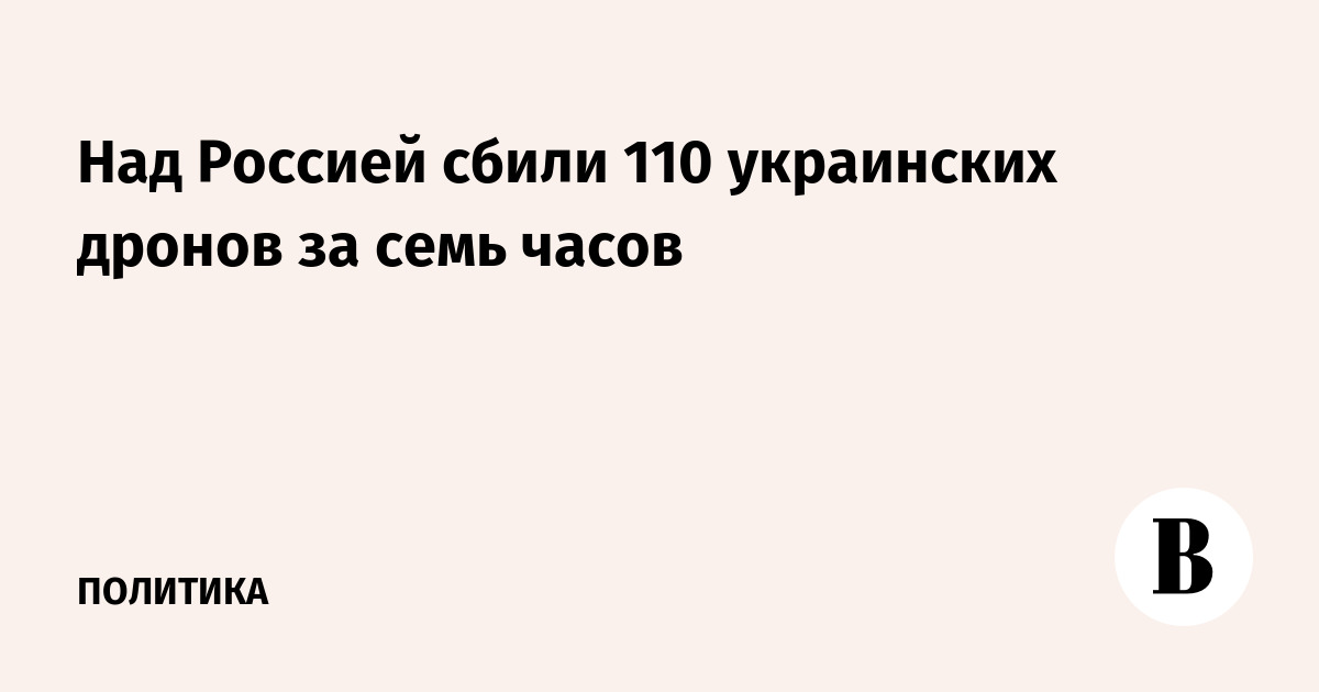 ПВО России за семь часов сбила 110 украинских беспилотников
