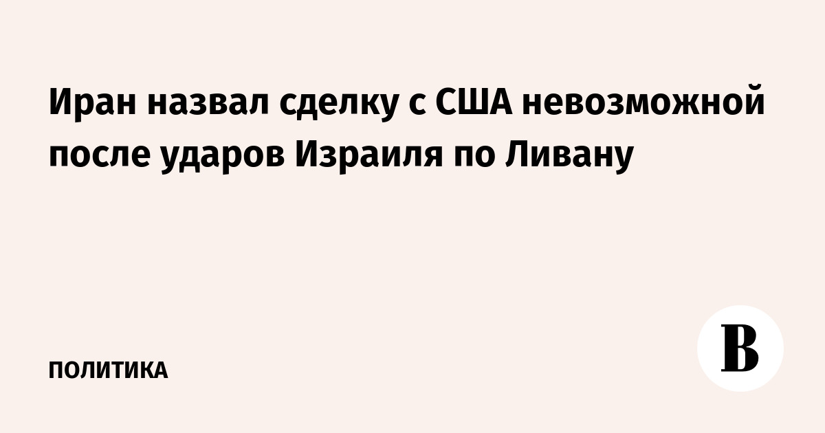 Иран заявил о невозможности сделки с США после израильских ударов по Ливану