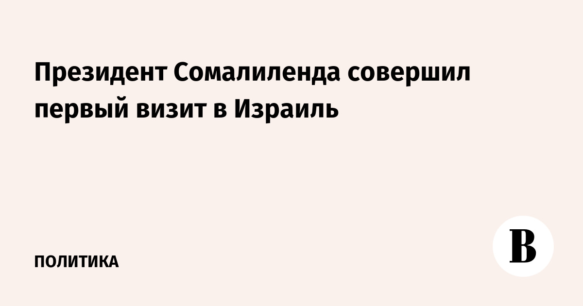 Президент Сомалиленда впервые посетил Израиль с официальным визитом