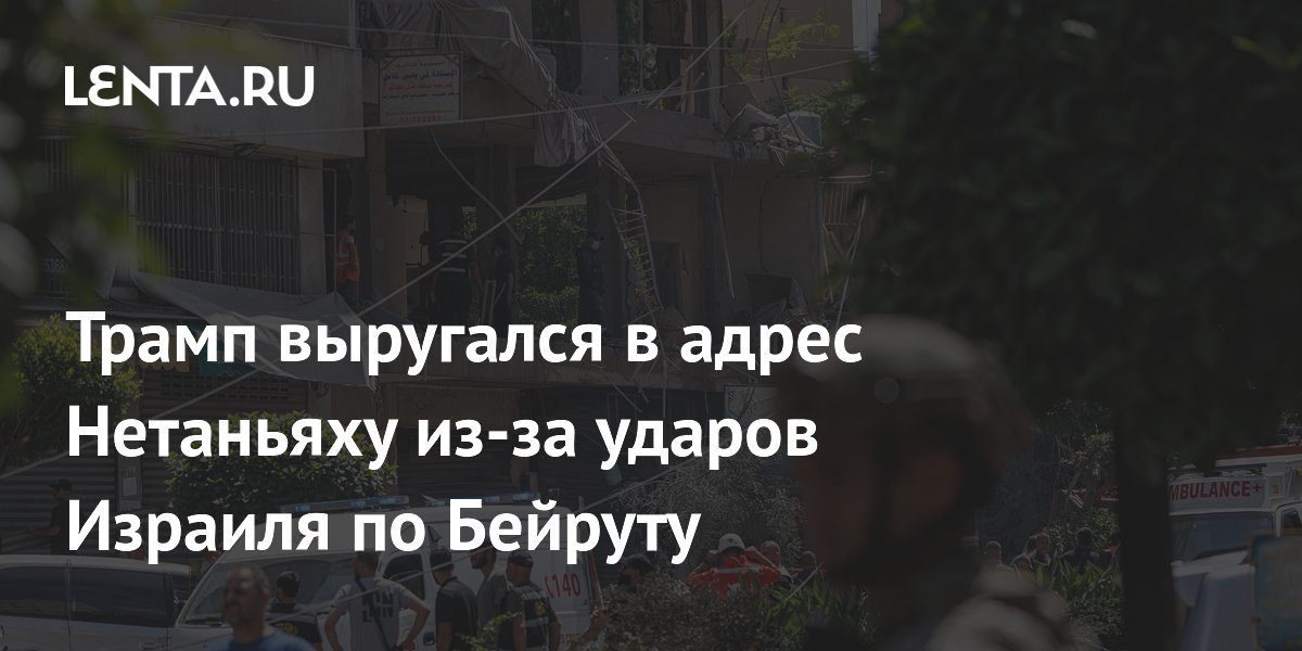 Трамп выругался на Нетаньяху из-за ударов по Бейруту