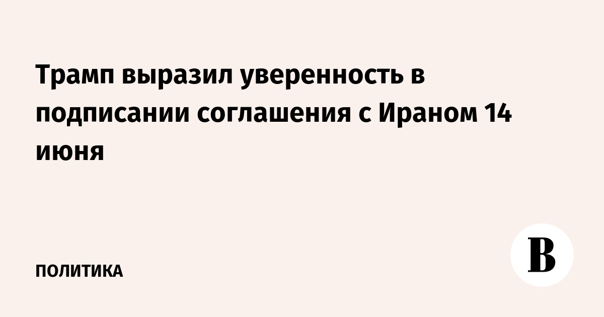 Трамп заявил о подписании мирного соглашения с Ираном 14 июня