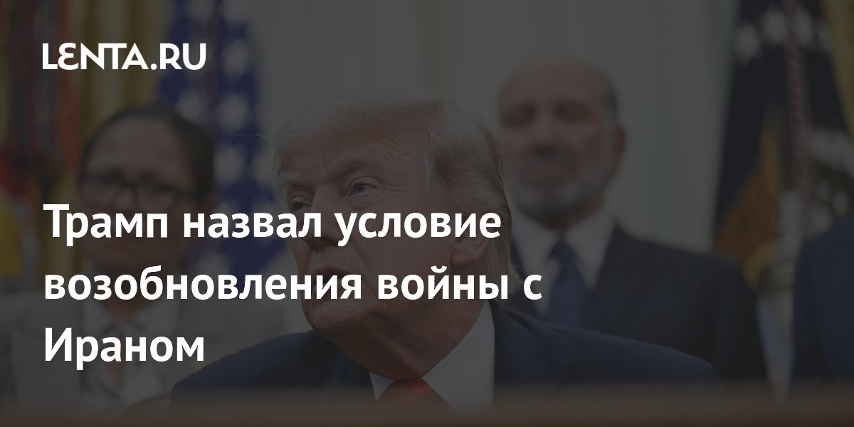 Трамп назвал условие возобновления войны с Ираном
