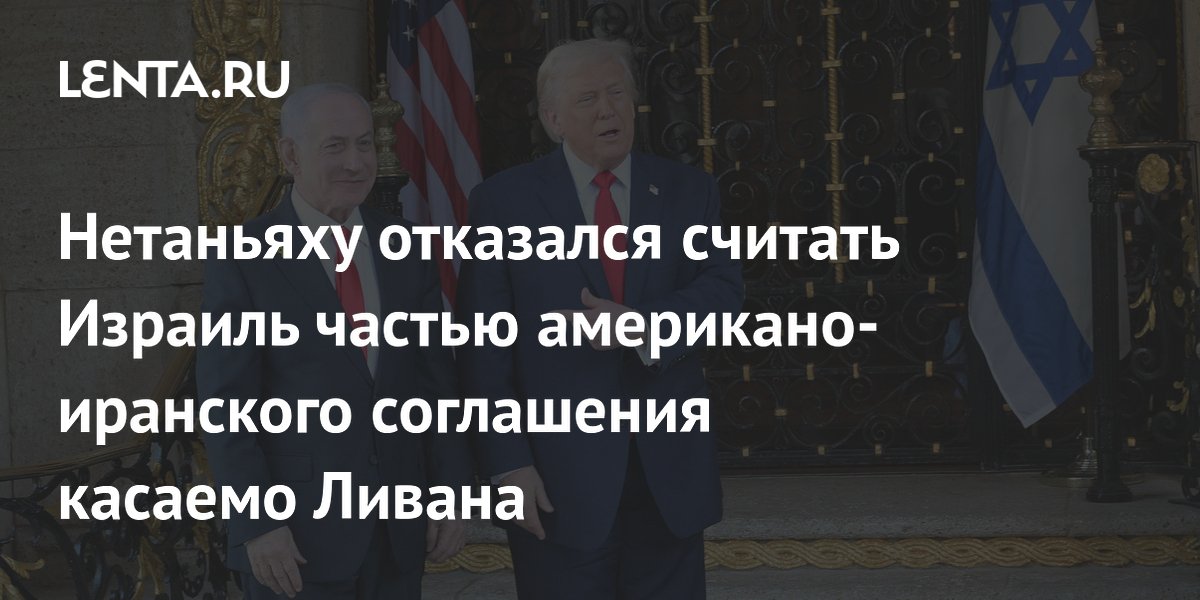 Нетаньяху заявил Трампу, что Израиль не будет частью сделки США и Ирана по Ливану