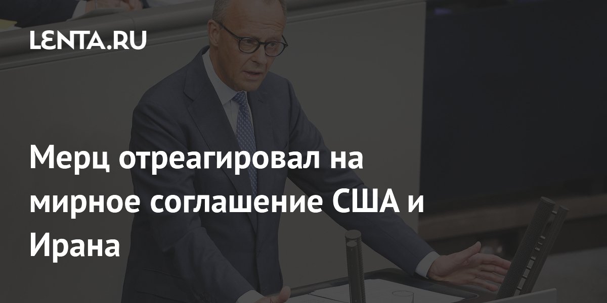 Канцлер Германии Мерц поздравил США и Иран с дипломатическим прорывом