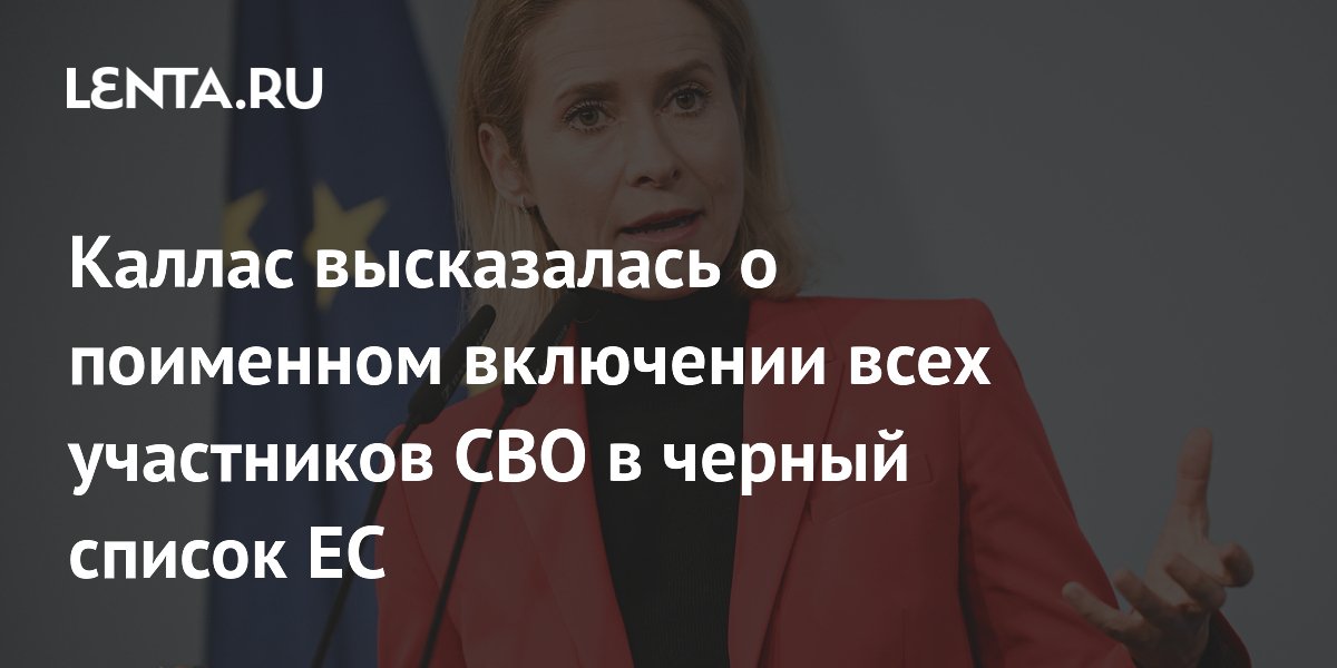 Каллас подтвердила планы ЕС поименно внести всех участников СВО в чёрный список