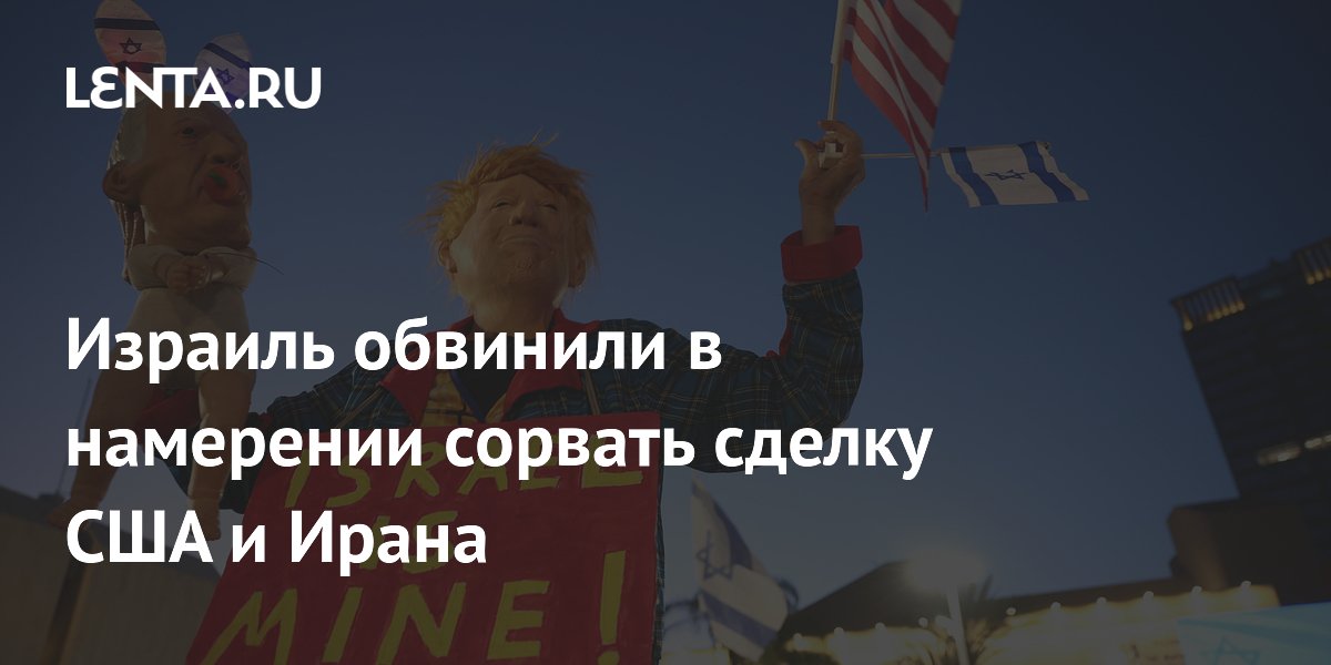 Израиль обвинили в намерении сорвать сделку США и Ирана