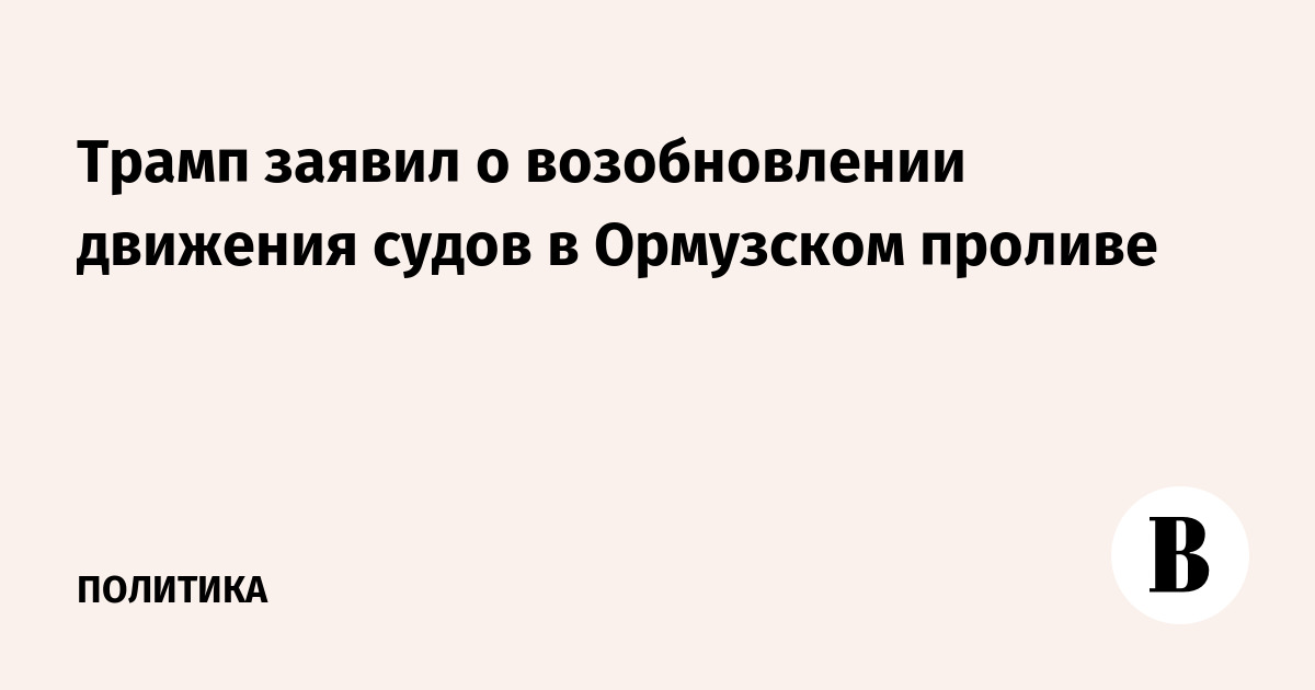 Трамп объявил о возобновлении судоходства в Ормузском проливе