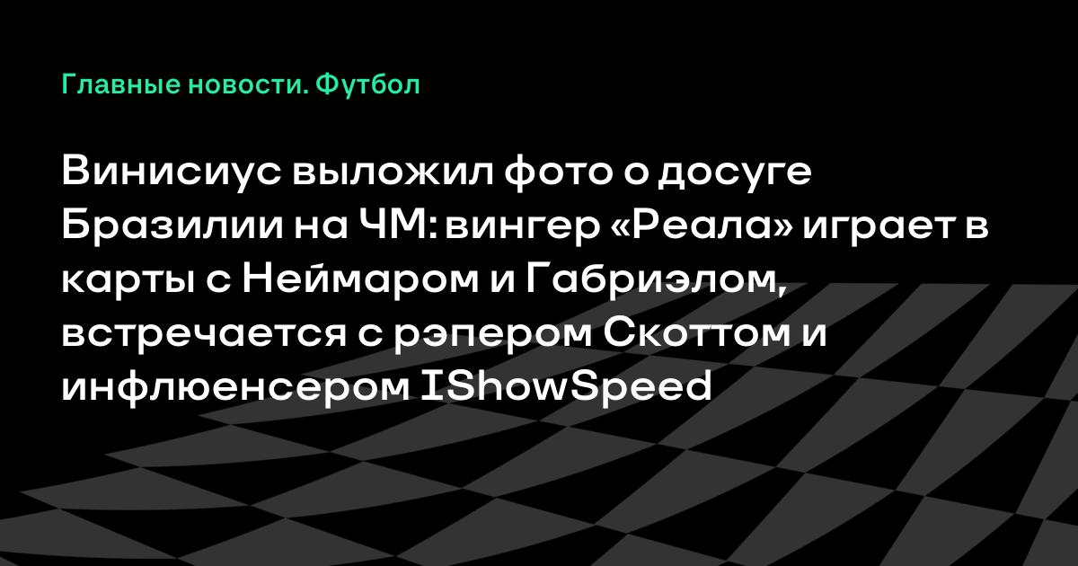 Винисиус показал досуг сборной Бразилии на ЧМ-2026: карты с Неймаром и встреча с Трэвисом Скоттом Винисиус показал досуг сборной Бразилии на ЧМ-2026: карты с Неймаром и встреча с Трэвисом Скоттом