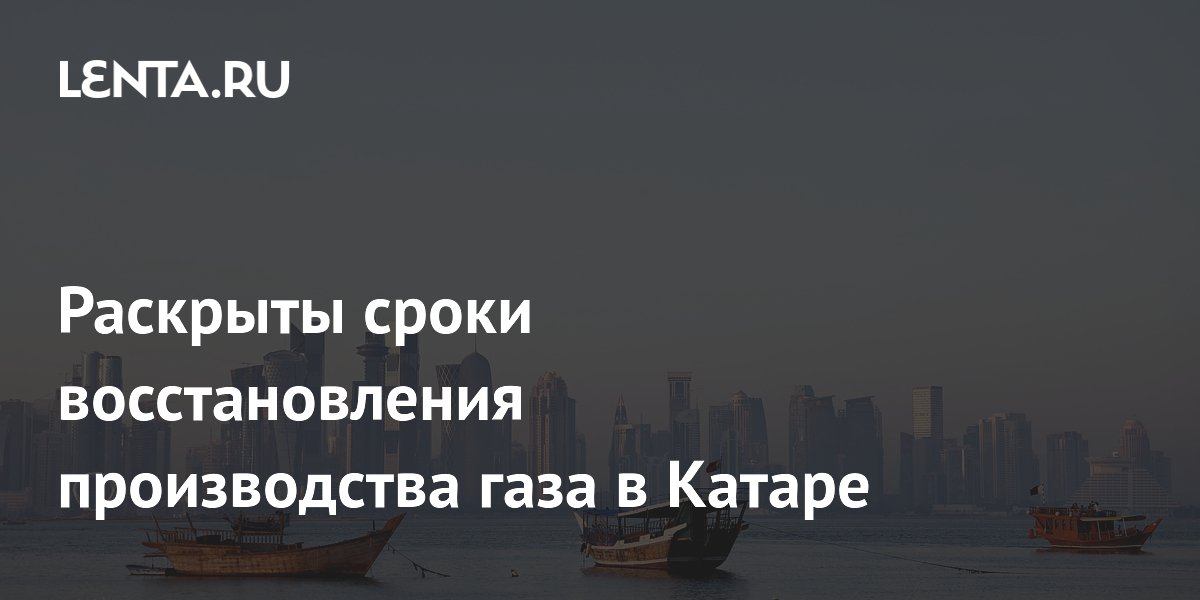 Qatar Energy: восстановление половины производства СПГ займет месяц